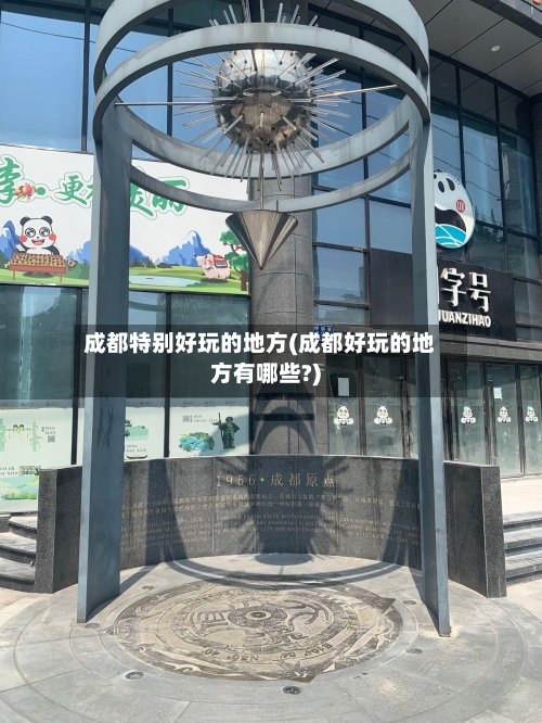 成都特别好玩的地方(成都好玩的地方有哪些?)