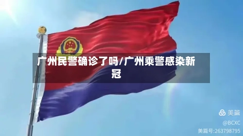 广州民警确诊了吗/广州乘警感染新冠