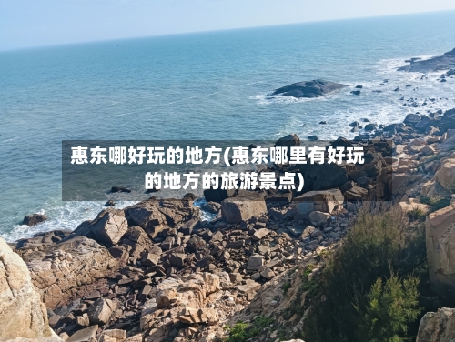 惠东哪好玩的地方(惠东哪里有好玩的地方的旅游景点)