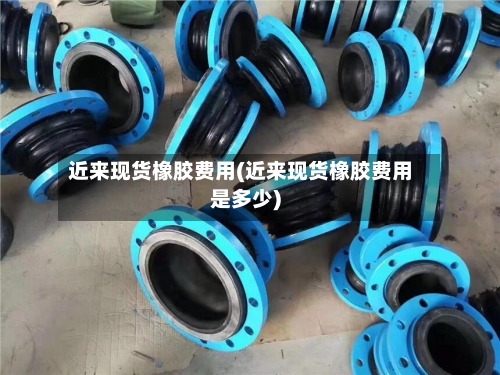 近来现货橡胶费用(近来现货橡胶费用是多少)