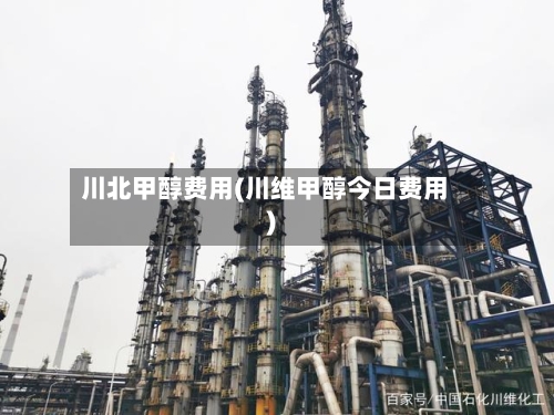 川北甲醇费用(川维甲醇今日费用)-第3张图片
