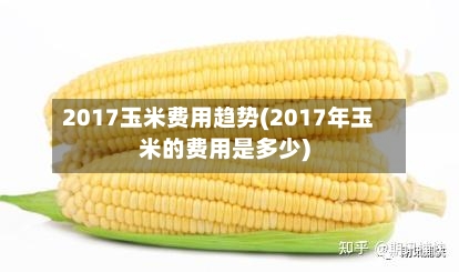2017玉米费用趋势(2017年玉米的费用是多少)