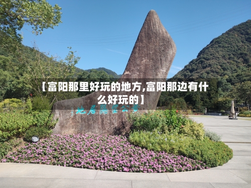 【富阳那里好玩的地方,富阳那边有什么好玩的】-第2张图片