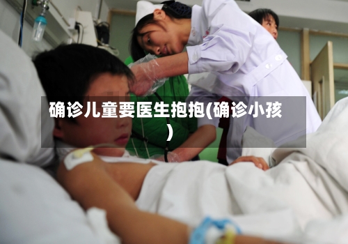 确诊儿童要医生抱抱(确诊小孩)