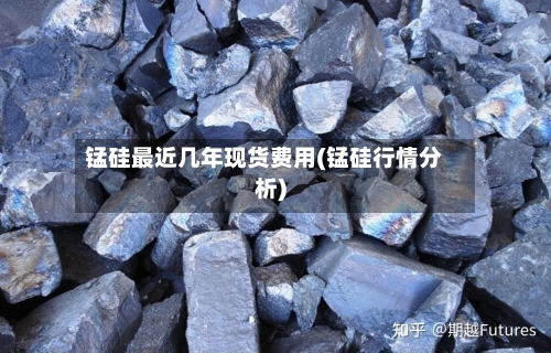 锰硅最近几年现货费用(锰硅行情分析)