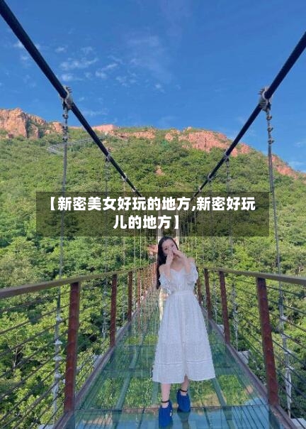 【新密美女好玩的地方,新密好玩儿的地方】-第3张图片