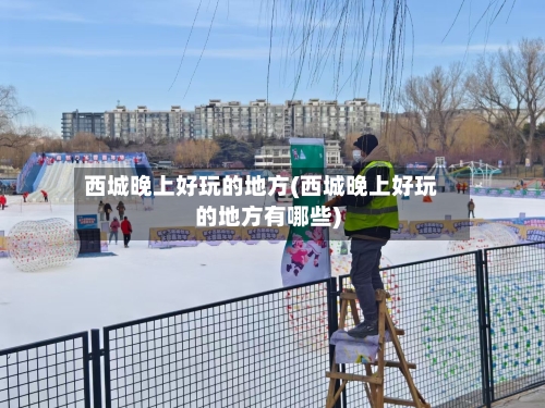 西城晚上好玩的地方(西城晚上好玩的地方有哪些)