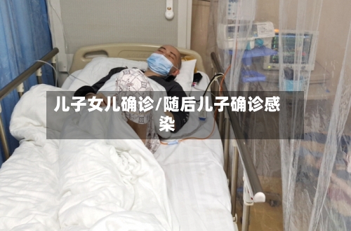 儿子女儿确诊/随后儿子确诊感染-第2张图片