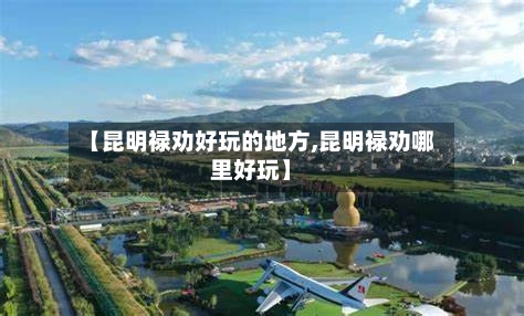 【昆明禄劝好玩的地方,昆明禄劝哪里好玩】-第2张图片