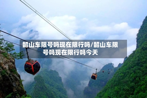 韶山车限号吗现在限行吗/韶山车限号吗现在限行吗今天