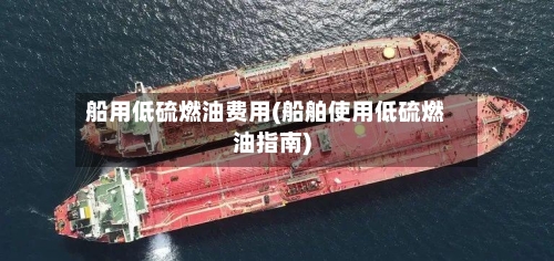 船用低硫燃油费用(船舶使用低硫燃油指南)