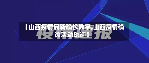 【山西疫情最新确诊数字,山西疫情确诊活动轨迹】