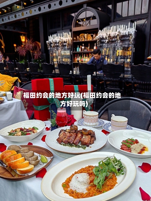 福田约会的地方好玩(福田约会的地方好玩吗)