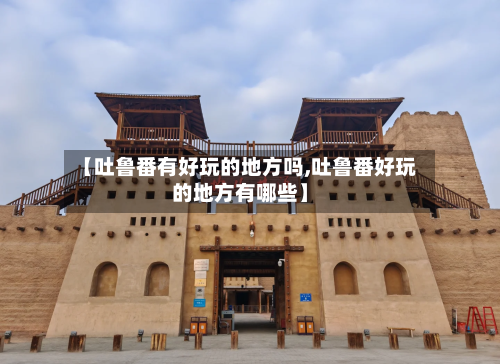 【吐鲁番有好玩的地方吗,吐鲁番好玩的地方有哪些】