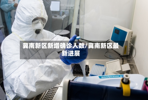 冀南新区新增确诊人数/冀南新区最新进展-第2张图片