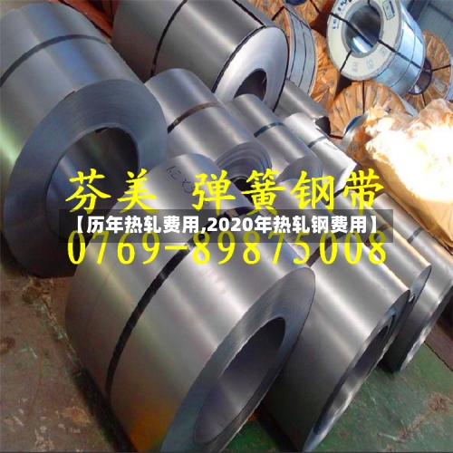 【历年热轧费用,2020年热轧钢费用】