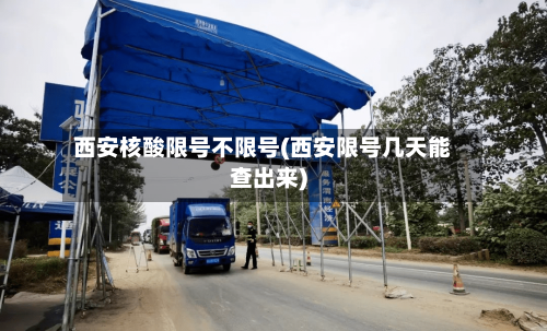 西安核酸限号不限号(西安限号几天能查出来)