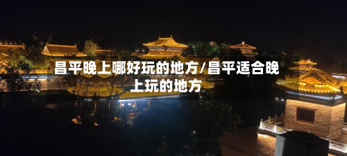 昌平晚上哪好玩的地方/昌平适合晚上玩的地方