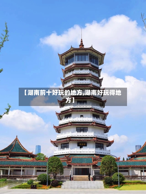 【湖南前十好玩的地方,湖南好玩得地方】-第3张图片