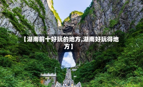【湖南前十好玩的地方,湖南好玩得地方】-第2张图片