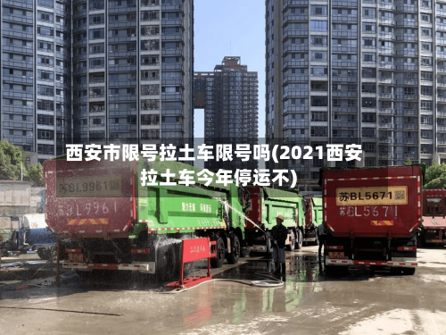 西安市限号拉土车限号吗(2021西安拉土车今年停运不)-第2张图片
