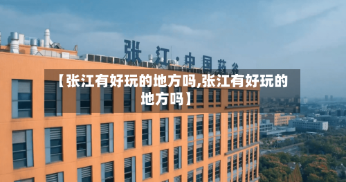 【张江有好玩的地方吗,张江有好玩的地方吗】