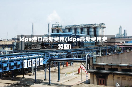 ldpe港口最新费用(ldpe最新费用走势图)-第3张图片