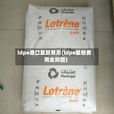ldpe港口最新费用(ldpe最新费用走势图)-第2张图片