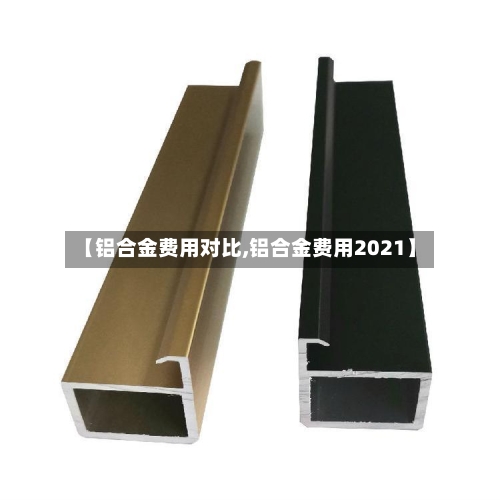 【铝合金费用对比,铝合金费用2021】-第3张图片