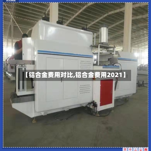 【铝合金费用对比,铝合金费用2021】