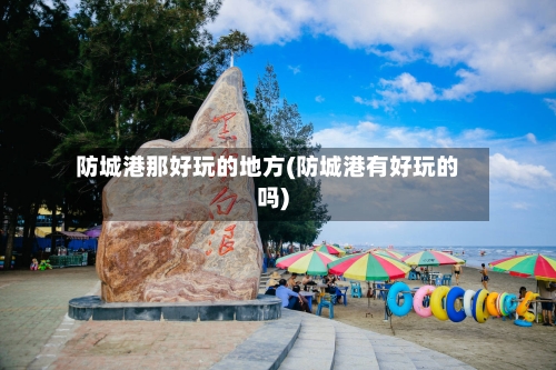 防城港那好玩的地方(防城港有好玩的吗)-第3张图片