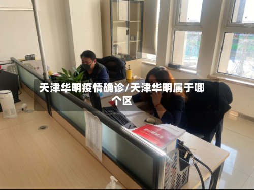 天津华明疫情确诊/天津华明属于哪个区-第3张图片