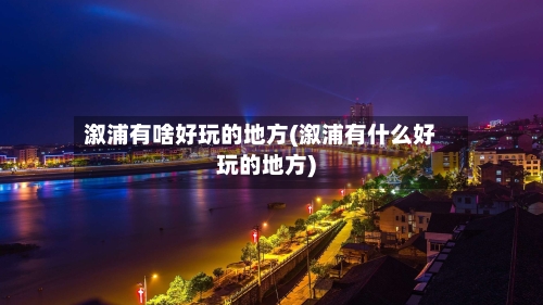 溆浦有啥好玩的地方(溆浦有什么好玩的地方)-第2张图片