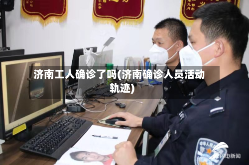 济南工人确诊了吗(济南确诊人员活动轨迹)-第3张图片