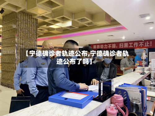 【宁德确诊者轨迹公布,宁德确诊者轨迹公布了吗】-第3张图片