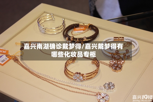 嘉兴南湖确诊戴梦得/嘉兴戴梦得有哪些化妆品专柜