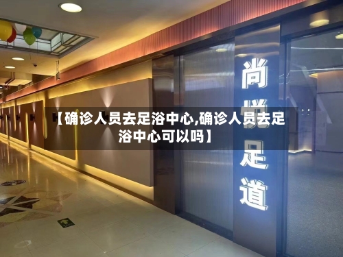 【确诊人员去足浴中心,确诊人员去足浴中心可以吗】-第3张图片