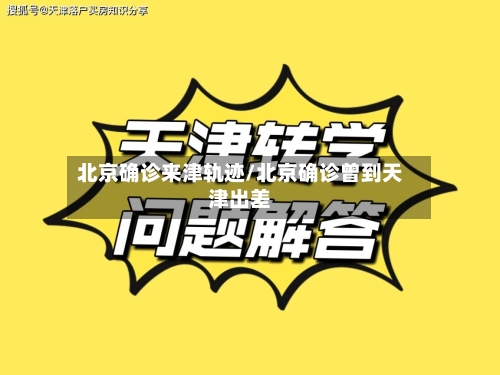 北京确诊来津轨迹/北京确诊曾到天津出差