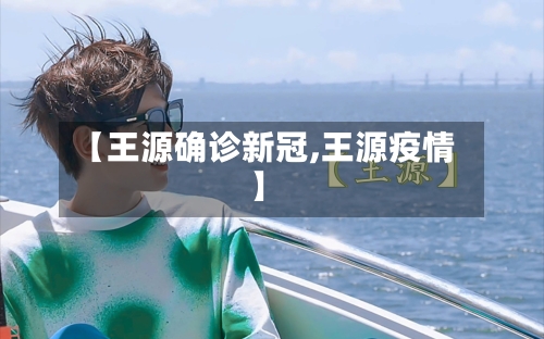 【王源确诊新冠,王源疫情】-第3张图片