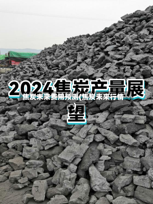 焦炭未来费用预测(焦炭未来行情)-第3张图片