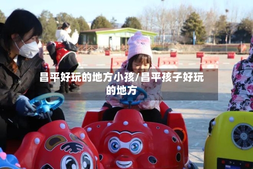 昌平好玩的地方小孩/昌平孩子好玩的地方-第3张图片