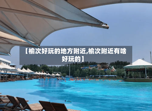 【榆次好玩的地方附近,榆次附近有啥好玩的】