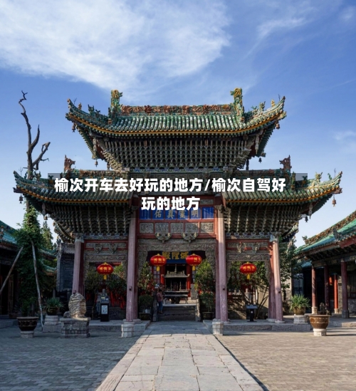 榆次开车去好玩的地方/榆次自驾好玩的地方