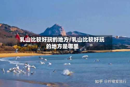 乳山比较好玩的地方/乳山比较好玩的地方是哪里-第2张图片