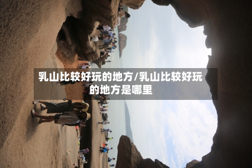 乳山比较好玩的地方/乳山比较好玩的地方是哪里