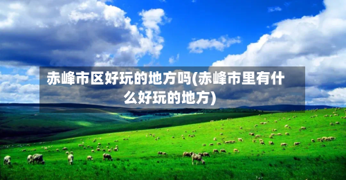 赤峰市区好玩的地方吗(赤峰市里有什么好玩的地方)