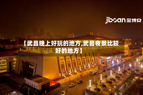 【武昌晚上好玩的地方,武昌夜景比较好的地方】-第3张图片