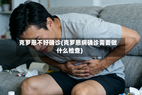 克罗恩不好确诊(克罗恩病确诊需要做什么检查)