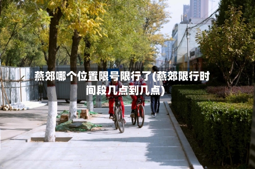 燕郊哪个位置限号限行了(燕郊限行时间段几点到几点)