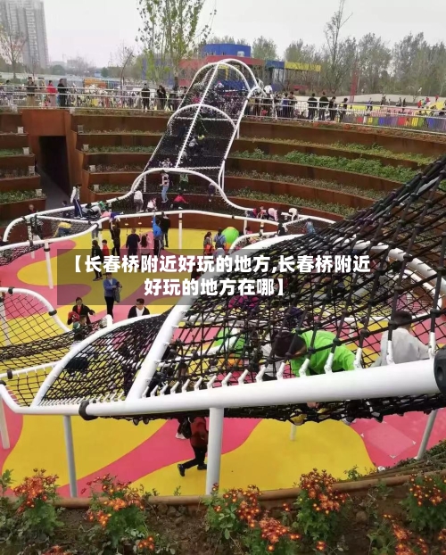 【长春桥附近好玩的地方,长春桥附近好玩的地方在哪】